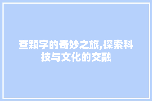 查颗字的奇妙之旅,探索科技与文化的交融