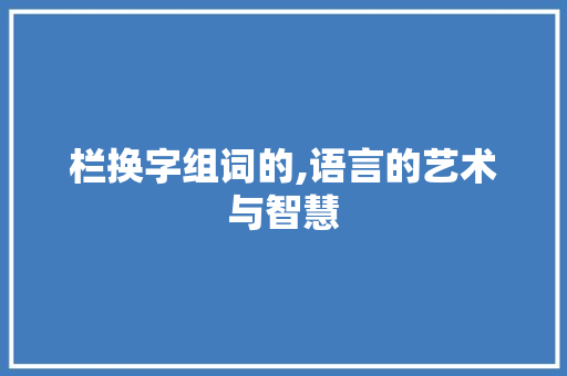 栏换字组词的,语言的艺术与智慧