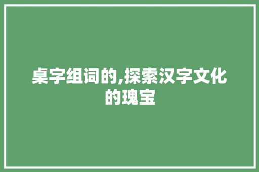 桌字组词的,探索汉字文化的瑰宝