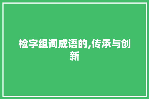检字组词成语的,传承与创新