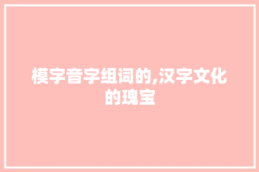 模字音字组词的,汉字文化的瑰宝