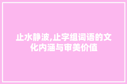 止水静波,止字组词语的文化内涵与审美价值