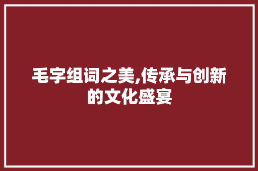 毛字组词之美,传承与创新的文化盛宴