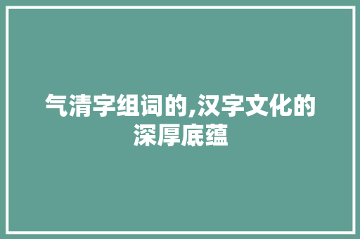 气清字组词的,汉字文化的深厚底蕴