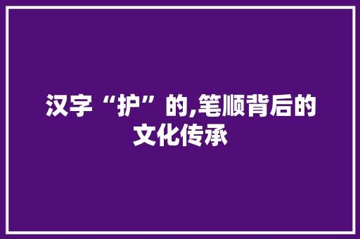 汉字“护”的,笔顺背后的文化传承 商业文稿