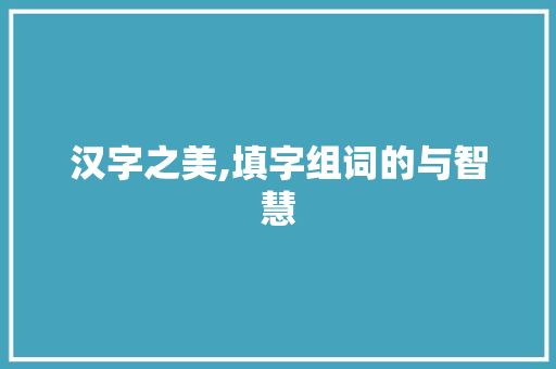 汉字之美,填字组词的与智慧