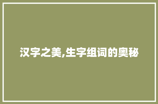 汉字之美,生字组词的奥秘 生活感悟