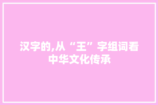 汉字的,从“王”字组词看中华文化传承