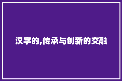 汉字的,传承与创新的交融 工作总结