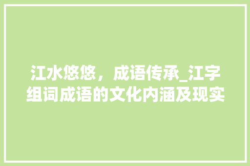 江水悠悠，成语传承_江字组词成语的文化内涵及现实意义