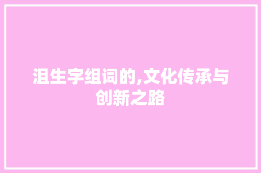 沮生字组词的,文化传承与创新之路