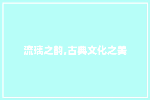 流璃之韵,古典文化之美 生活类