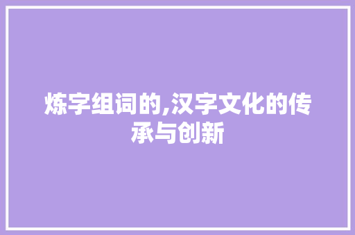 炼字组词的,汉字文化的传承与创新