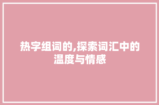 热字组词的,探索词汇中的温度与情感