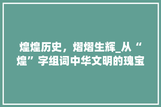 煌煌历史，熠熠生辉_从“煌”字组词中华文明的瑰宝