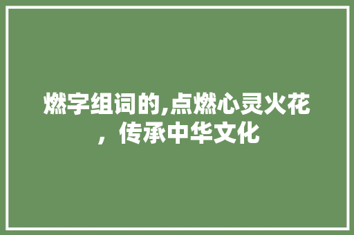 燃字组词的,点燃心灵火花，传承中华文化