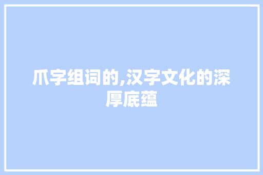 爪字组词的,汉字文化的深厚底蕴