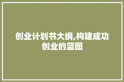 创业计划书大纲,构建成功创业的蓝图