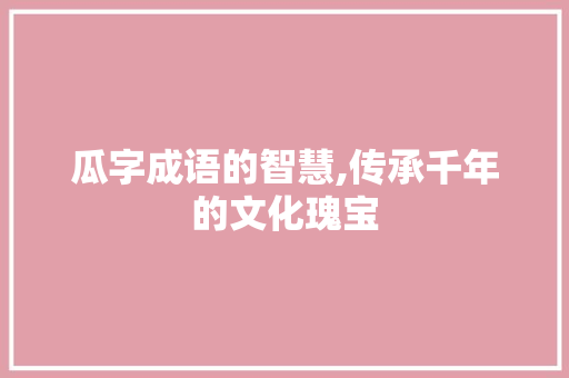 瓜字成语的智慧,传承千年的文化瑰宝