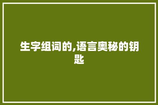 生字组词的,语言奥秘的钥匙