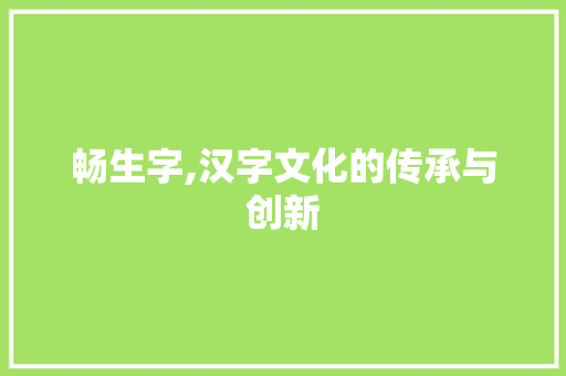 畅生字,汉字文化的传承与创新