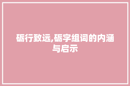 砺行致远,砺字组词的内涵与启示