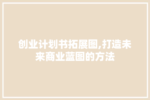 创业计划书拓展图,打造未来商业蓝图的方法