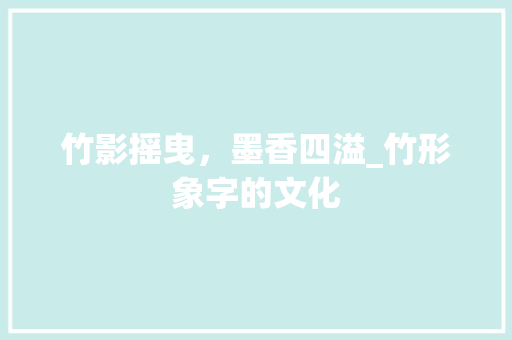 竹影摇曳，墨香四溢_竹形象字的文化