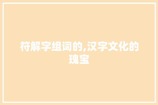 符解字组词的,汉字文化的瑰宝