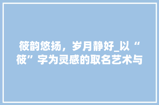 筱韵悠扬，岁月静好_以“筱”字为灵感的取名艺术与人生感悟