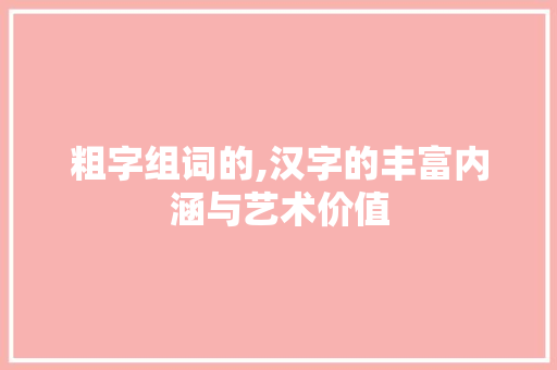 粗字组词的,汉字的丰富内涵与艺术价值