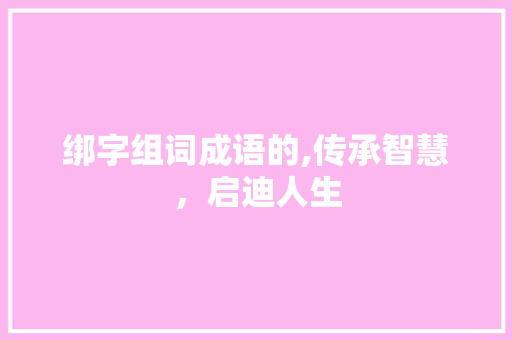绑字组词成语的,传承智慧，启迪人生