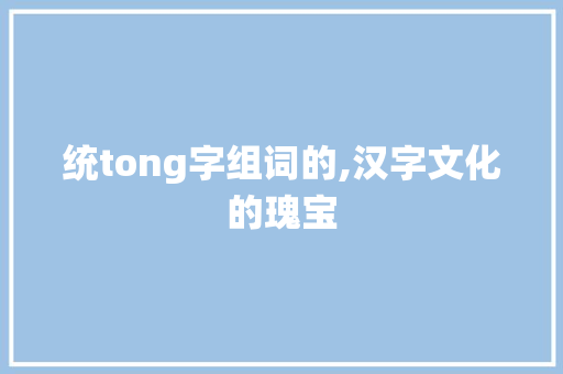 统tong字组词的,汉字文化的瑰宝