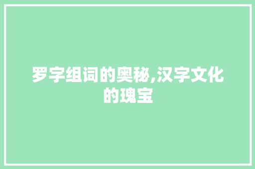 罗字组词的奥秘,汉字文化的瑰宝 工作总结