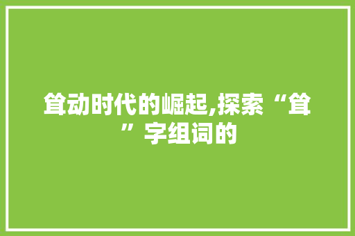耸动时代的崛起,探索“耸”字组词的