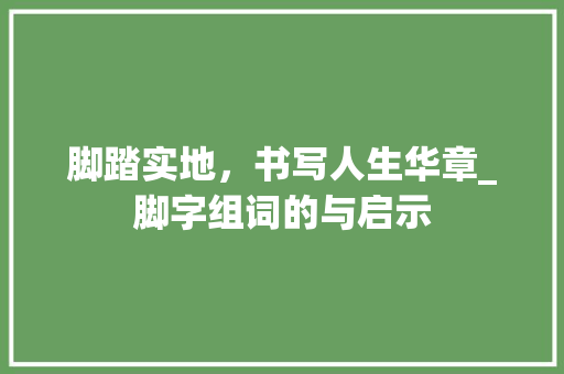 脚踏实地，书写人生华章_脚字组词的与启示