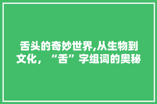 舌头的奇妙世界,从生物到文化，“舌”字组词的奥秘