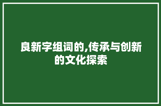 良新字组词的,传承与创新的文化探索