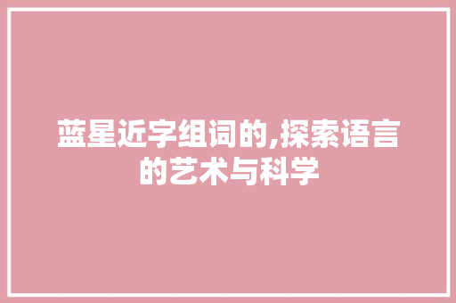 蓝星近字组词的,探索语言的艺术与科学