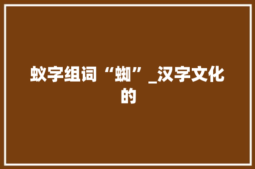 蚁字组词“蜘”_汉字文化的