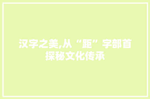 汉字之美,从“距”字部首探秘文化传承