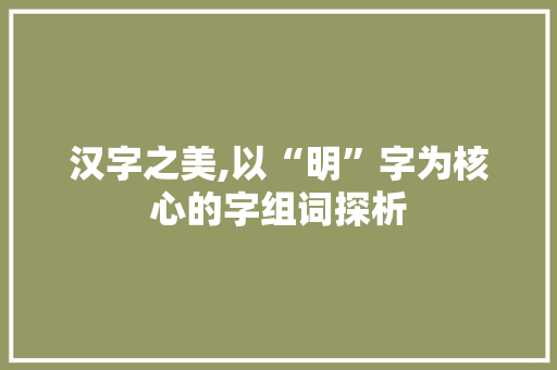 汉字之美,以“明”字为核心的字组词探析