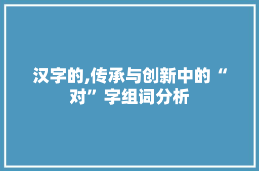汉字的,传承与创新中的“对”字组词分析