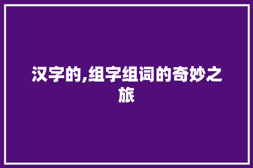汉字的,组字组词的奇妙之旅