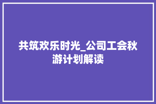 共筑欢乐时光_公司工会秋游计划解读