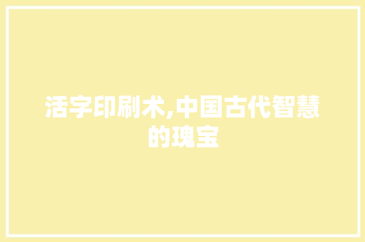 活字印刷术,中国古代智慧的瑰宝