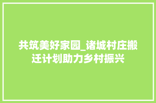 共筑美好家园_诸城村庄搬迁计划助力乡村振兴