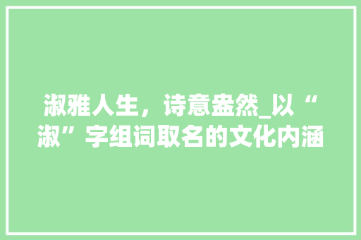 淑雅人生，诗意盎然_以“淑”字组词取名的文化内涵与审美价值