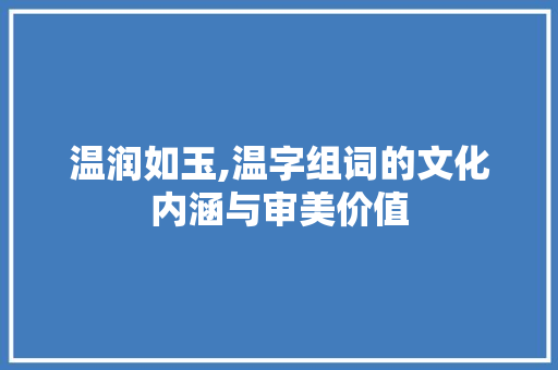温润如玉,温字组词的文化内涵与审美价值