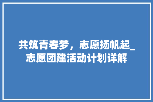 共筑青春梦，志愿扬帆起_志愿团建活动计划详解